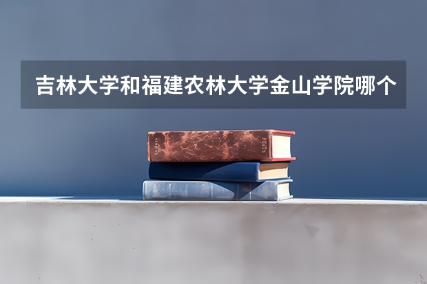 吉林大学和福建农林大学金山学院哪个学校好 录取分数线对比