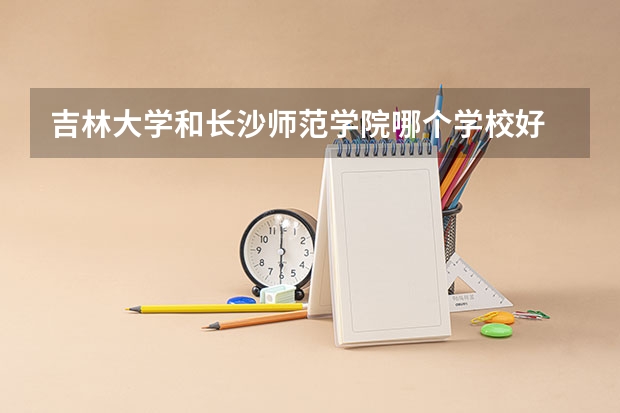 吉林大学和长沙师范学院哪个学校好 录取分数线对比