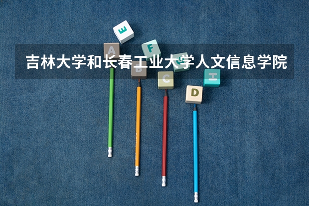 吉林大学和长春工业大学人文信息学院哪个学校好 录取分数线对比