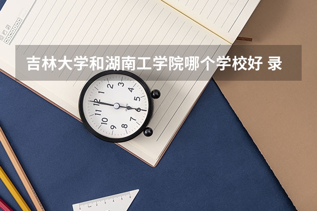 吉林大学和湖南工学院哪个学校好 录取分数线对比
