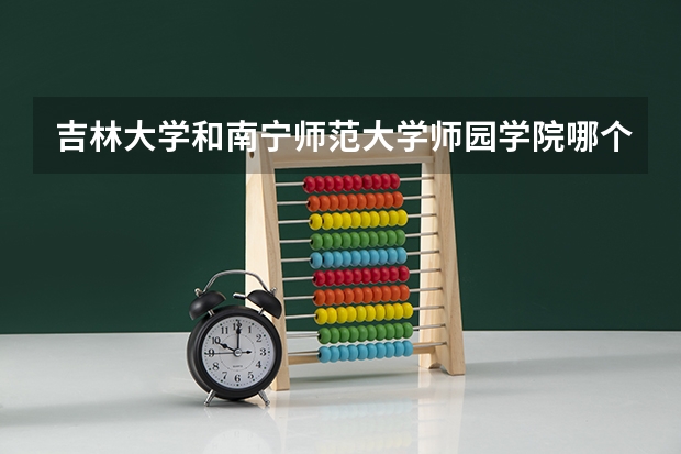 吉林大学和南宁师范大学师园学院哪个学校好 录取分数线对比