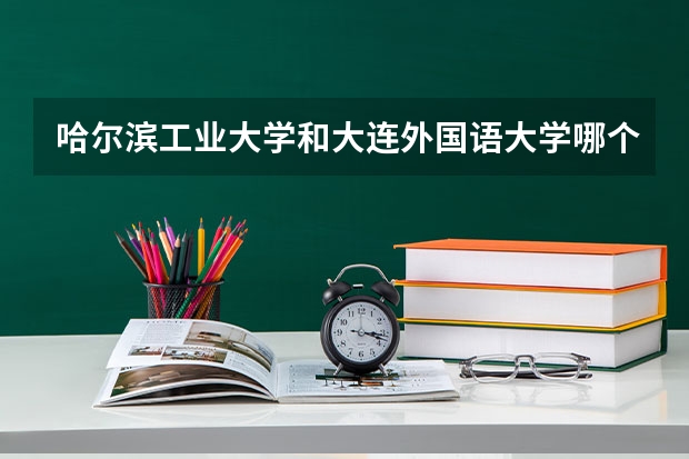哈尔滨工业大学和大连外国语大学哪个学校好 录取分数线对比