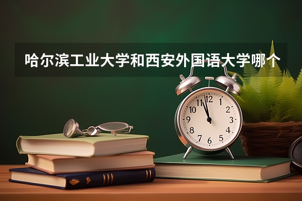 哈尔滨工业大学和西安外国语大学哪个学校好 录取分数线对比