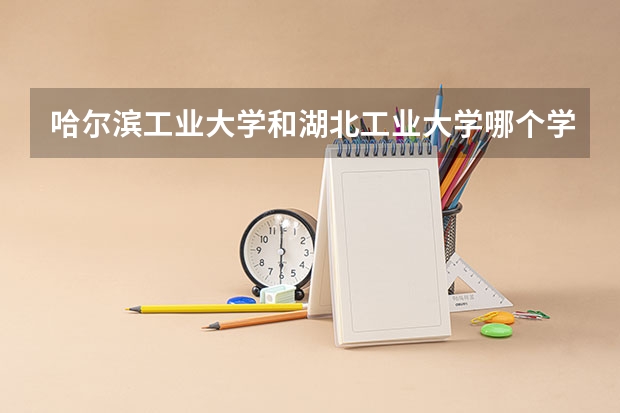 哈尔滨工业大学和湖北工业大学哪个学校好 录取分数线对比