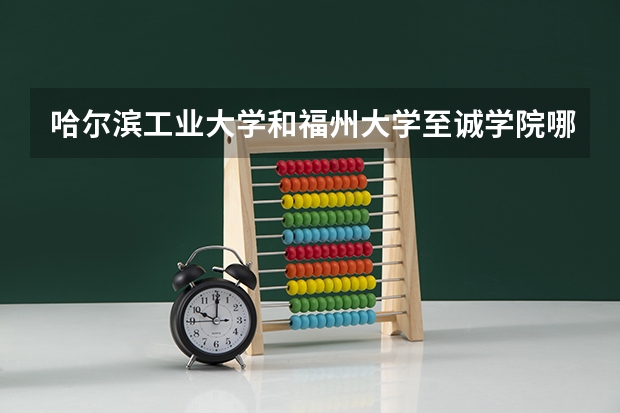 哈尔滨工业大学和福州大学至诚学院哪个学校好 录取分数线对比