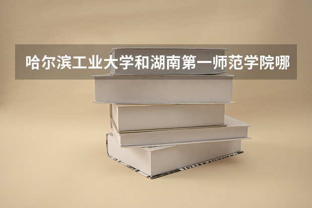 哈尔滨工业大学和湖南第一师范学院哪个学校好 录取分数线对比