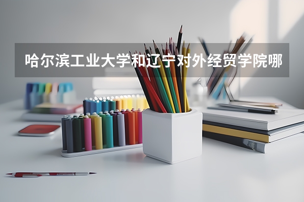 哈尔滨工业大学和辽宁对外经贸学院哪个学校好 录取分数线对比