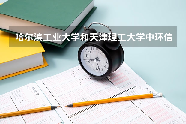 哈尔滨工业大学和天津理工大学中环信息学院哪个学校好 录取分数线对比