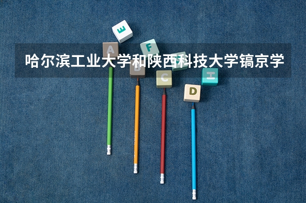 哈尔滨工业大学和陕西科技大学镐京学院哪个学校好 录取分数线对比