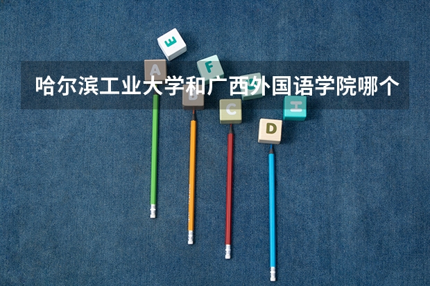 哈尔滨工业大学和广西外国语学院哪个学校好 录取分数线对比