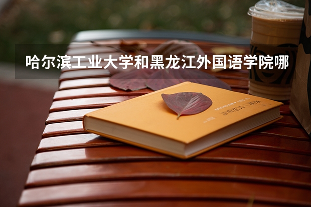 哈尔滨工业大学和黑龙江外国语学院哪个学校好 录取分数线对比