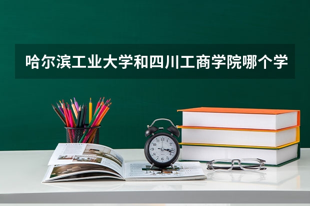 哈尔滨工业大学和四川工商学院哪个学校好 录取分数线对比
