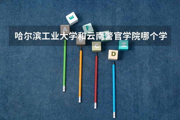 哈尔滨工业大学和云南警官学院哪个学校好 录取分数线对比