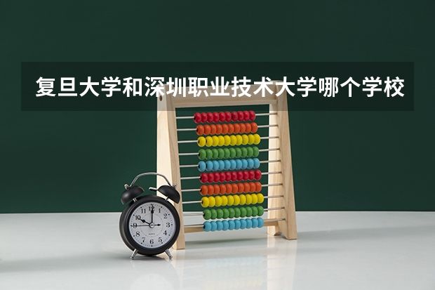 复旦大学和深圳职业技术大学哪个学校好 录取分数线对比