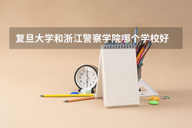 复旦大学和浙江警察学院哪个学校好 录取分数线对比