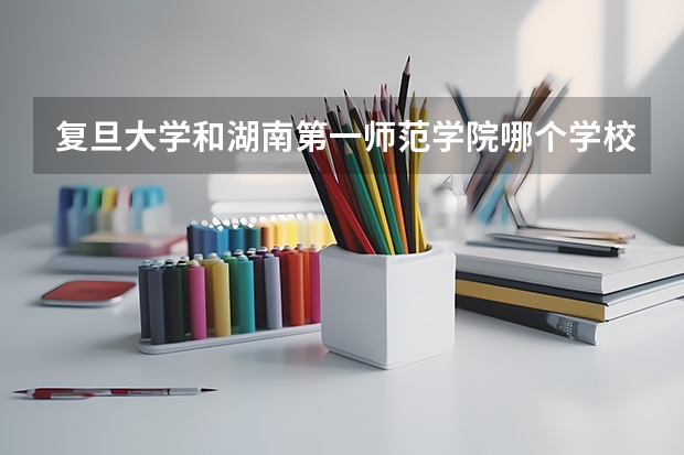 复旦大学和湖南第一师范学院哪个学校好 录取分数线对比