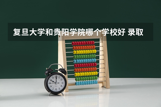 复旦大学和贵阳学院哪个学校好 录取分数线对比
