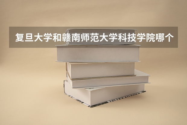 复旦大学和赣南师范大学科技学院哪个学校好 录取分数线对比