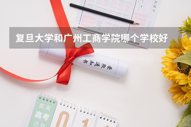 复旦大学和广州工商学院哪个学校好 录取分数线对比