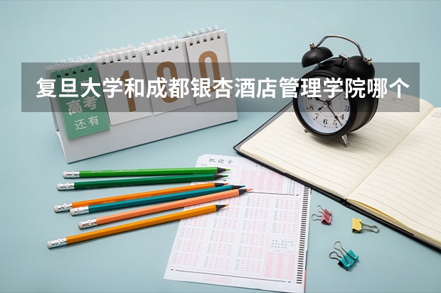 复旦大学和成都银杏酒店管理学院哪个学校好 录取分数线对比