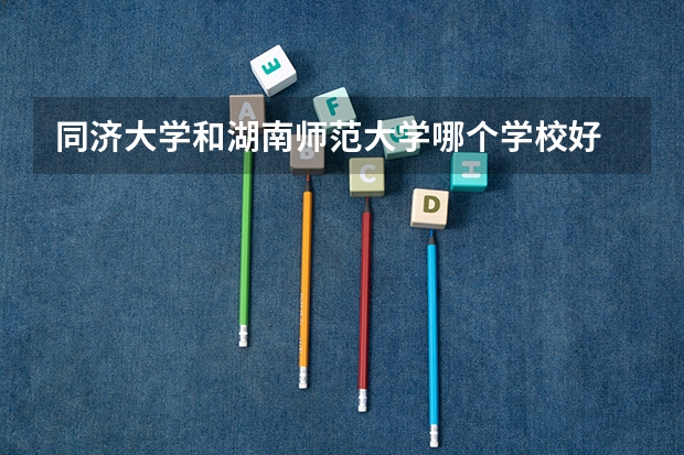 同济大学和湖南师范大学哪个学校好 录取分数线对比