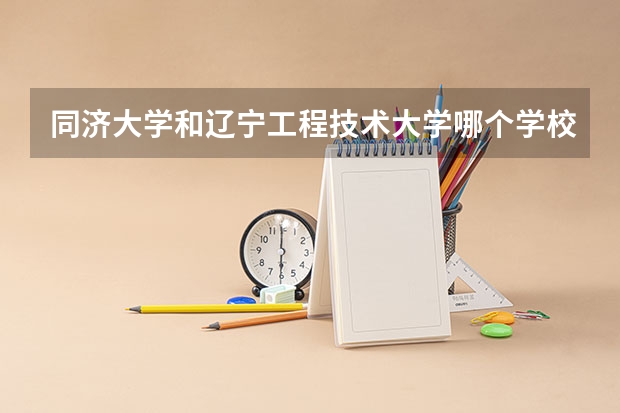 同济大学和辽宁工程技术大学哪个学校好 录取分数线对比