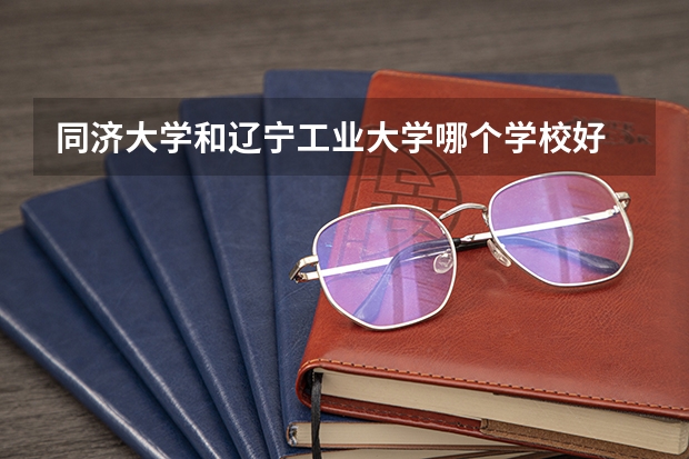 同济大学和辽宁工业大学哪个学校好 录取分数线对比