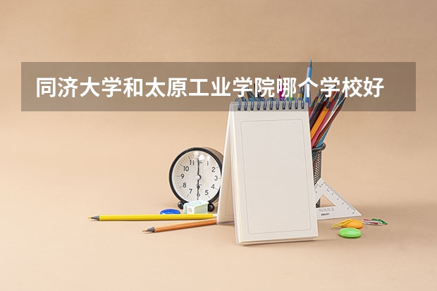 同济大学和太原工业学院哪个学校好 录取分数线对比