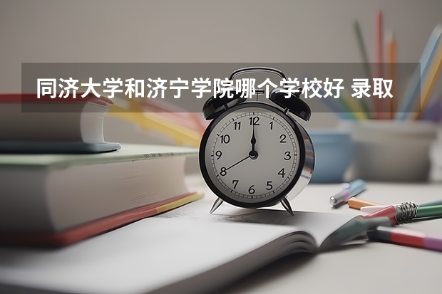 同济大学和济宁学院哪个学校好 录取分数线对比