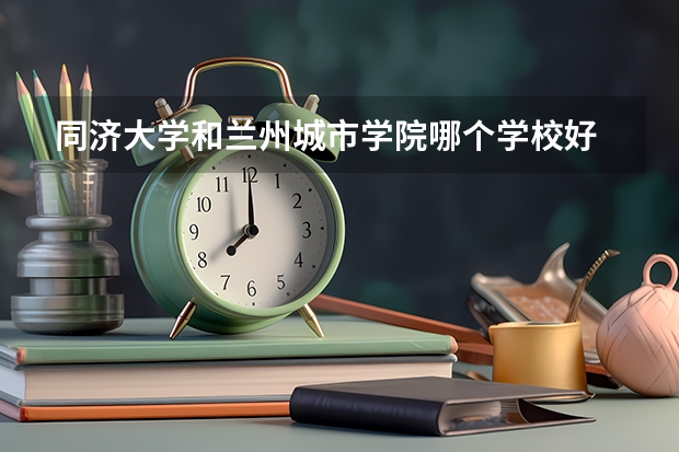 同济大学和兰州城市学院哪个学校好 录取分数线对比