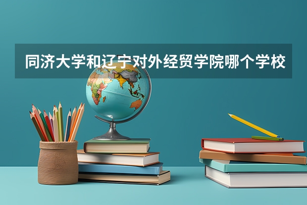 同济大学和辽宁对外经贸学院哪个学校好 录取分数线对比