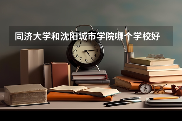 同济大学和沈阳城市学院哪个学校好 录取分数线对比