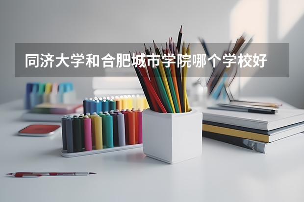 同济大学和合肥城市学院哪个学校好 录取分数线对比