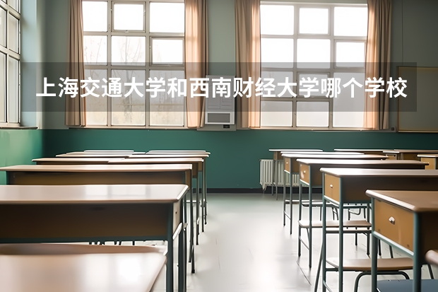 上海交通大学和西南财经大学哪个学校好 录取分数线对比