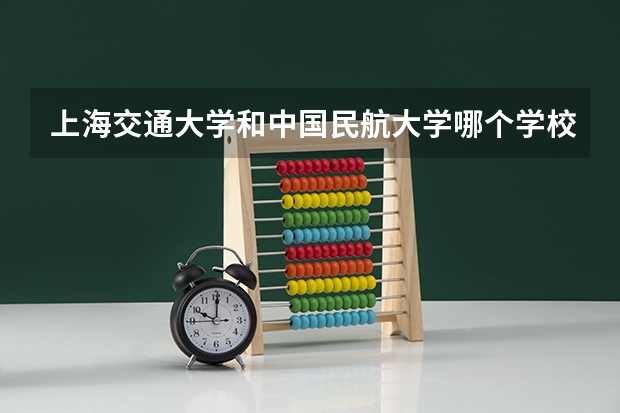 上海交通大学和中国民航大学哪个学校好 录取分数线对比