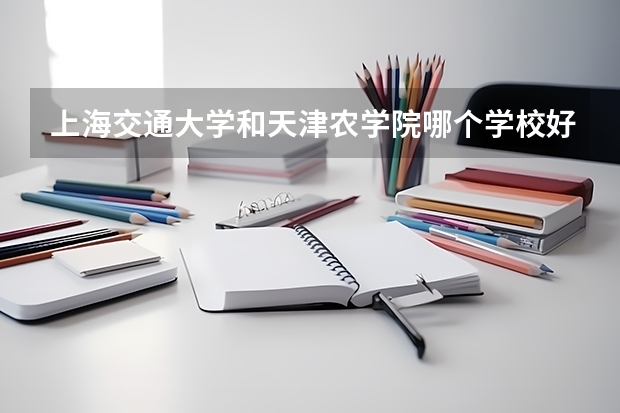 上海交通大学和天津农学院哪个学校好 录取分数线对比