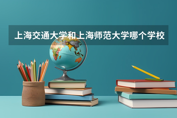 上海交通大学和上海师范大学哪个学校好 录取分数线对比