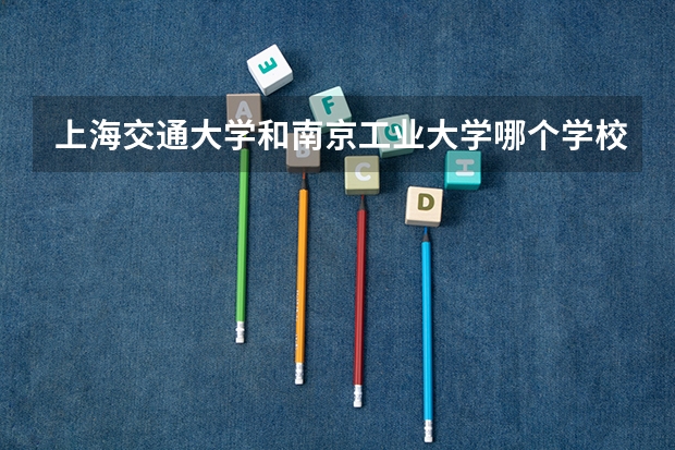 上海交通大学和南京工业大学哪个学校好 录取分数线对比
