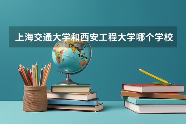 上海交通大学和西安工程大学哪个学校好 录取分数线对比