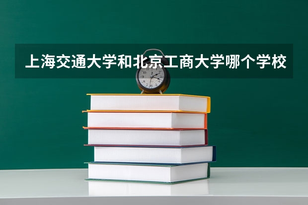上海交通大学和北京工商大学哪个学校好 录取分数线对比