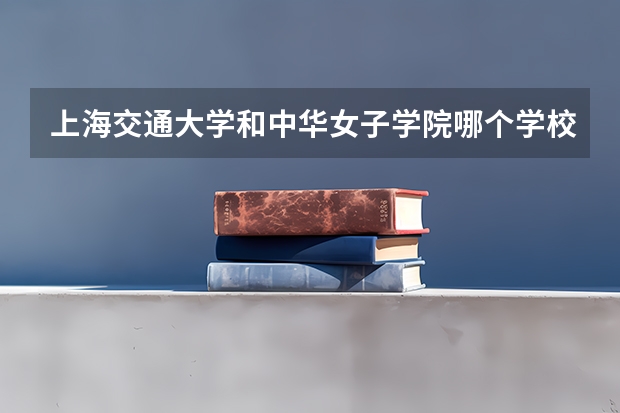 上海交通大学和中华女子学院哪个学校好 录取分数线对比