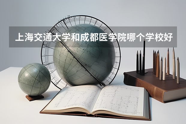 上海交通大学和成都医学院哪个学校好 录取分数线对比