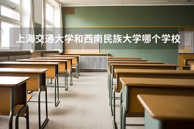 上海交通大学和西南民族大学哪个学校好 录取分数线对比