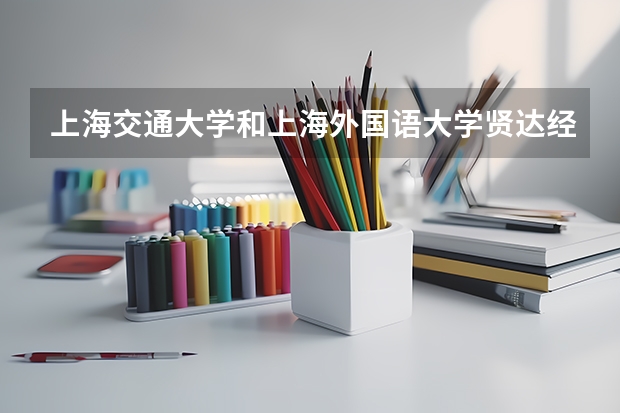 上海交通大学和上海外国语大学贤达经济人文学院哪个学校好 录取分数线对比