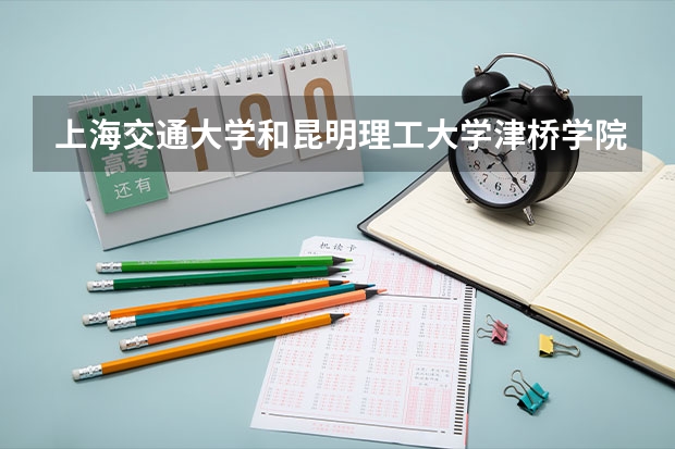 上海交通大学和昆明理工大学津桥学院哪个学校好 录取分数线对比