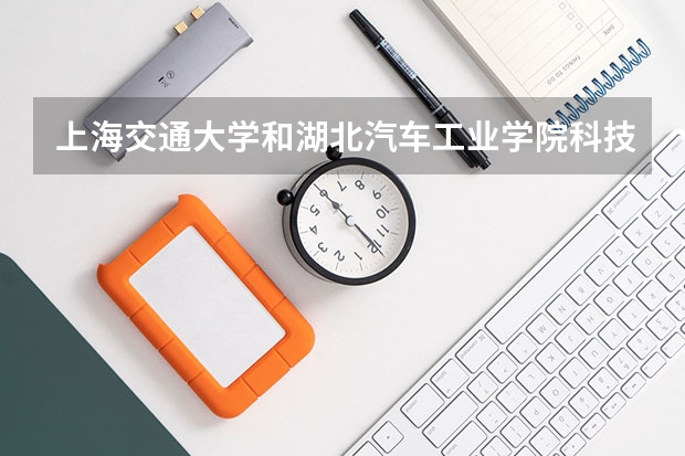 上海交通大学和湖北汽车工业学院科技学院哪个学校好 录取分数线对比