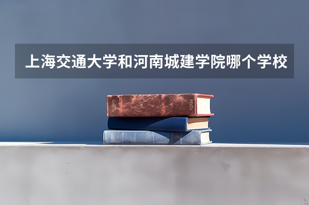 上海交通大学和河南城建学院哪个学校好 录取分数线对比