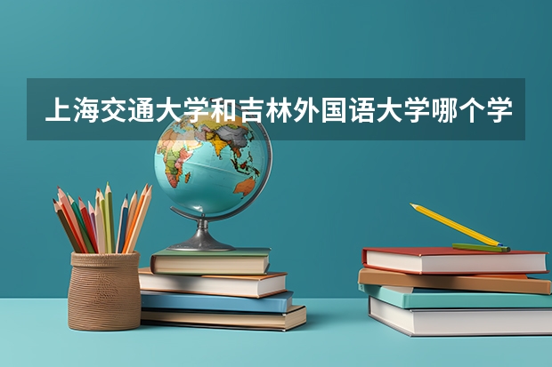 上海交通大学和吉林外国语大学哪个学校好 录取分数线对比