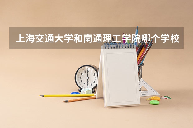 上海交通大学和南通理工学院哪个学校好 录取分数线对比