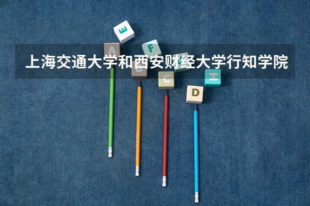 上海交通大学和西安财经大学行知学院哪个学校好 录取分数线对比